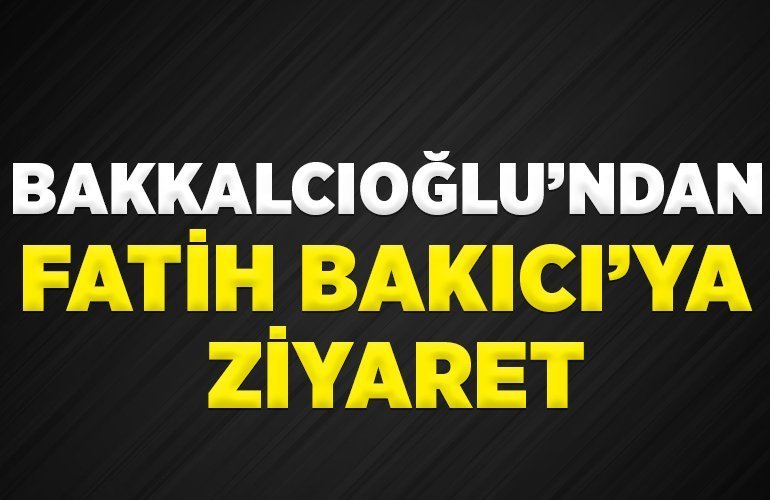 BAKKALCIOĞLU'NDAN FATİH BAKICI'YA ZİYARET