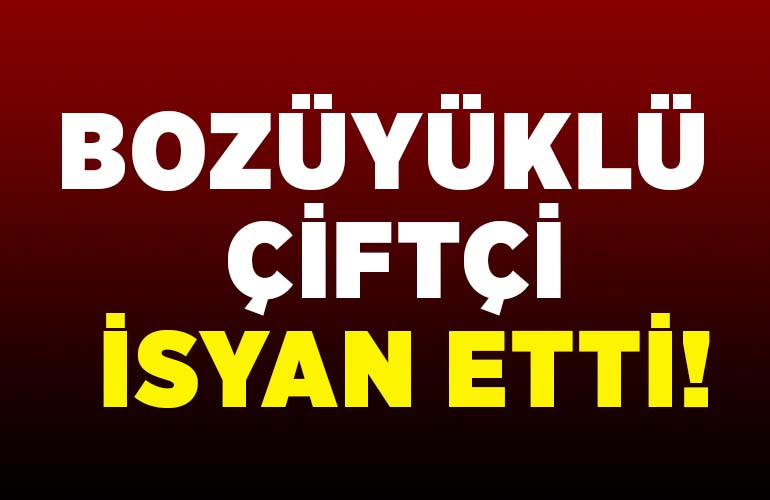 BOZÜYÜKLÜ ÇİFTÇİ İSYAN ETTİ