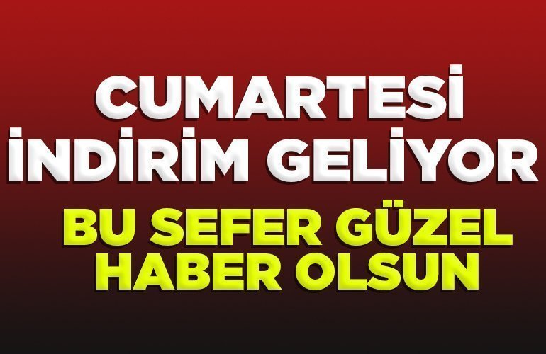 CUMARTESİ İNDİRİM GELİYOR BU SEFER GÜZEL HABER OLSUN