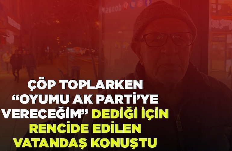 Çöp toplarken Oyumu AK Parti’ye vereceğim dediği için rencide edilen vatandaş konuştu
