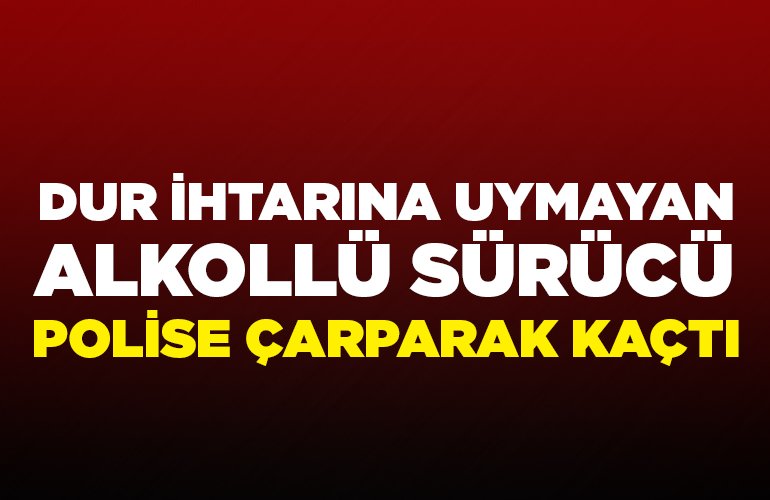 DUR İHTARINA UYMAYAN ALKOLLÜ SÜRÜCÜ, POLİSE ÇARPARAK KAÇTI