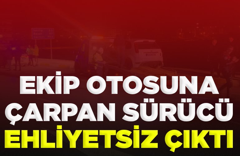 EKİP OTOSUNA ÇARPAN SÜRÜCÜ EHLİYETSİZ ÇIKTI
