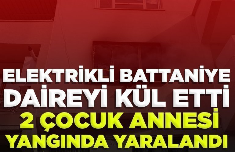 ELEKTRİKLİ BATTANİYE DAİREYİ KÜL ETTİ, 2 ÇOCUK ANNESİ YANGINDA YARALANDI