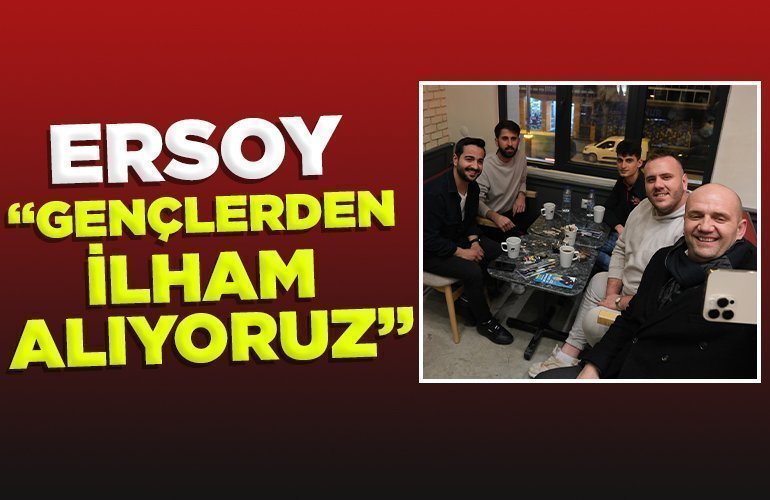 ERSOY GENÇLERDEN İLHAM ALIYORUZ