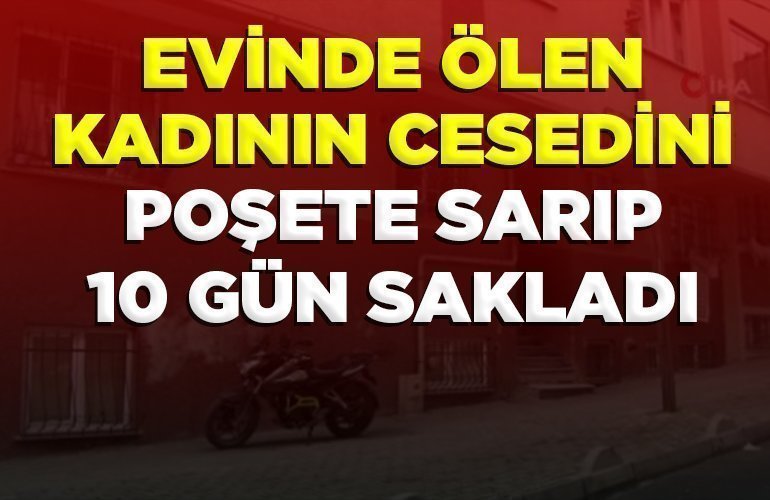 EVİNDE ÖLEN KADININ CESEDİNİ POŞETE SARIP 10 GÜN SAKLADI