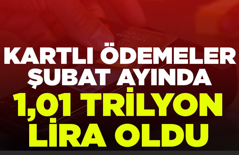 KARTLI ÖDEMELER ŞUBAT AYINDA 1,01 TRİLYON LİRA OLDU