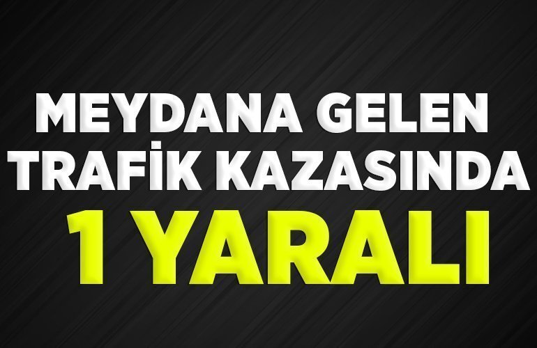MEYDANA GELEN TRAFİK KAZASINDA 1 YARALI