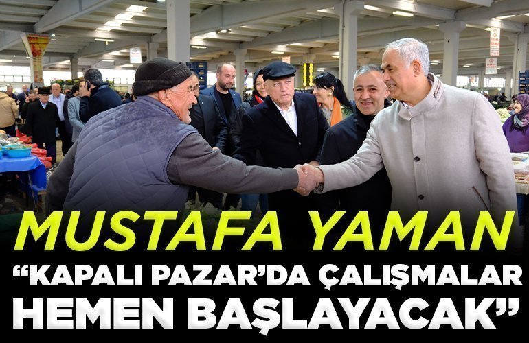 MUSTAFA YAMAN, “KAPALI PAZAR’DA ÇALIŞMALAR HEMEN BAŞLAYACAK”