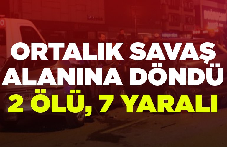 ORTALIK SAVAŞ ALANINA DÖNDÜ 2 ÖLÜ, 7 YARALI
