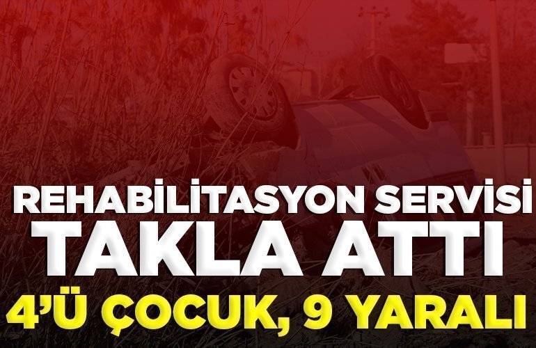 REHABİLİTASYON SERVİSİ TAKLA ATTI 4’Ü ÇOCUK, 9 YARALI