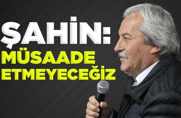 ŞAHİN MÜSAADE ETMEYECEĞİZ