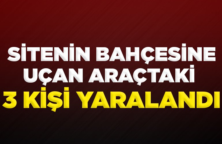 SİTENİN BAHÇESİNE UÇAN ARAÇTAKİ 3 KİŞİ YARALANDI