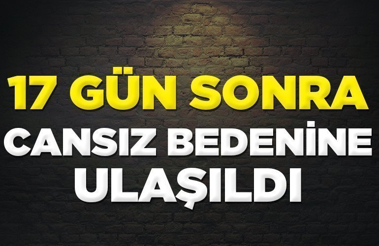 17 gün sonra cansız bedenine ulaşıldı