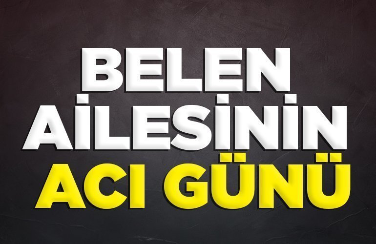 BELEN AİLESİNİN ACI GÜNÜ