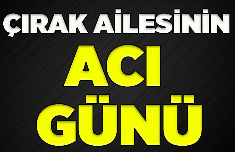 ÇIRAK AİLESİNİN ACI GÜNÜ