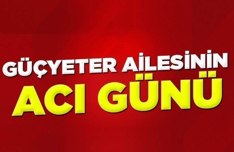 GÜÇYETER AİLESİNİN ACI GÜNÜ