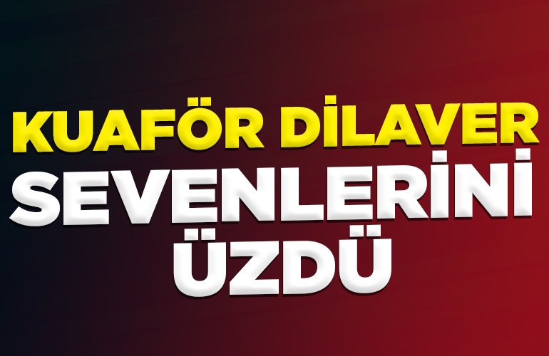 KUAFÖR DİLAVER SEVENLERİNİ ÜZDÜ