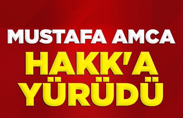 MUSTAFA AMCA HAKK'A YÜRÜDÜ