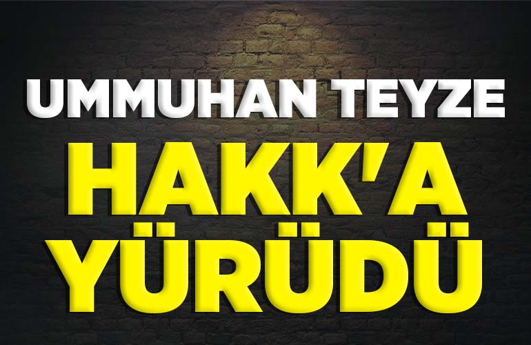 UMMUHAN TEYZE HAKK'A YÜRÜDÜ