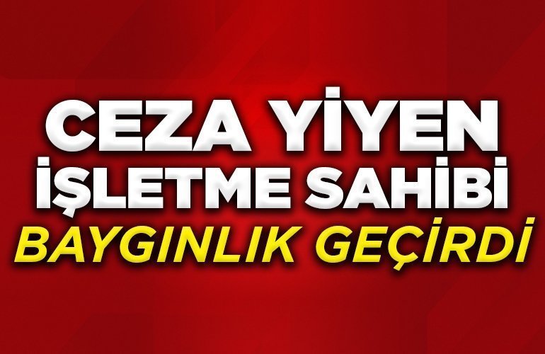 ceza yiyen işletme sahibi baygınlık geçirdi