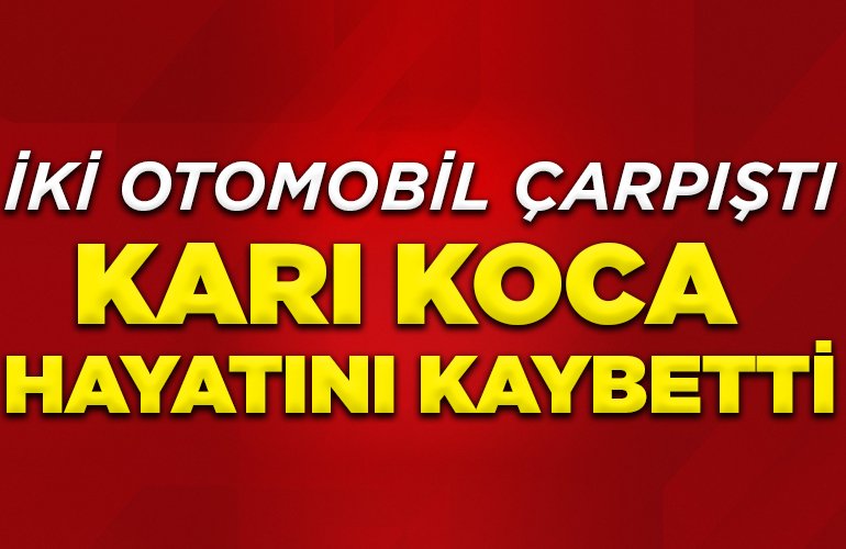 iki otomobil çarpıştı, karı koca hayatını kaybetti