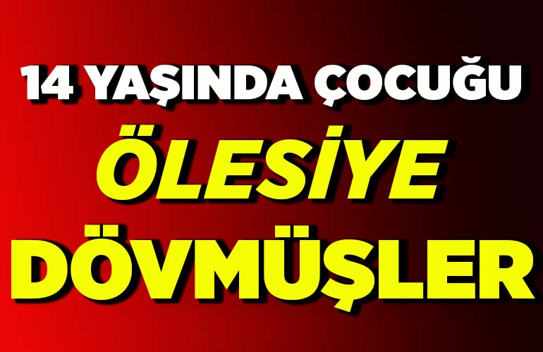 14 yaşında çocuğu ölesiye dövmüşler
