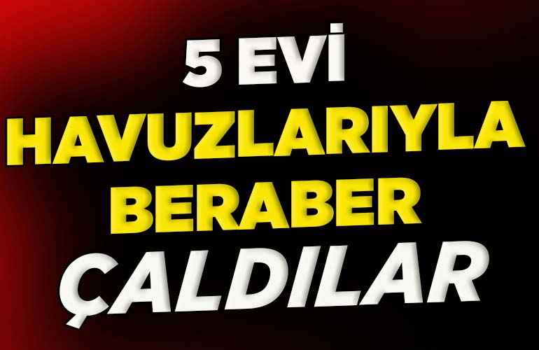 5 evi havuzlarıyla beraber çaldılar