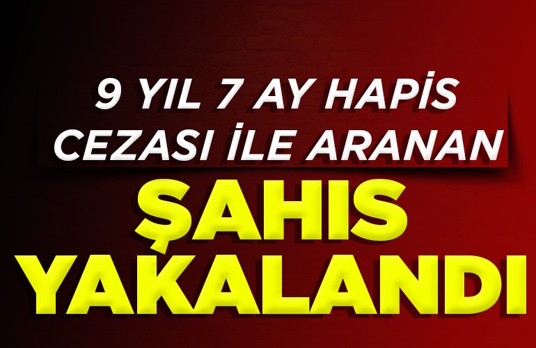9 yıl 7 ay hapis cezası ile aranan şahıs yakalandı