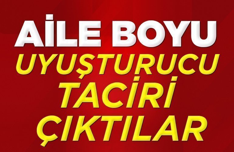 Aile boyu uyuşturucu taciri çıktılar