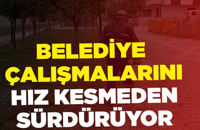 BELEDİYE ÇALIŞMALARINI HIZ KESMEDEN SÜRDÜRÜYOR