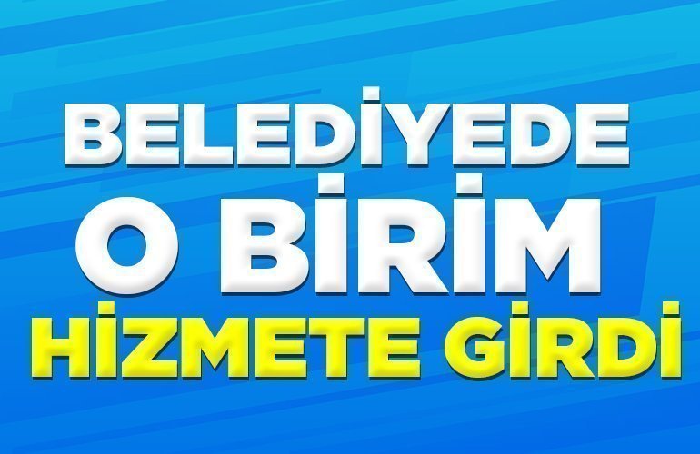 BELEDİYE'DE O BİRİM HİZMETE GİRDİ