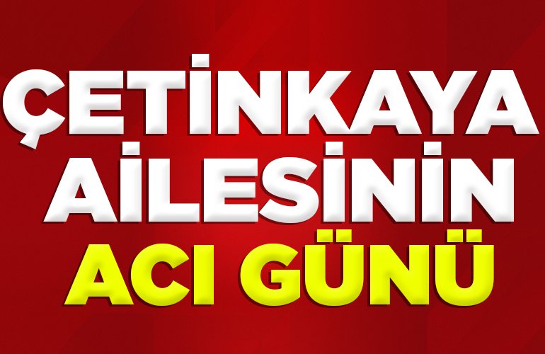 ÇETİNKAYA AİLESİNİN ACI GÜNÜ