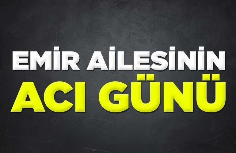 EMİR AİLESİNİN ACI GÜNÜ