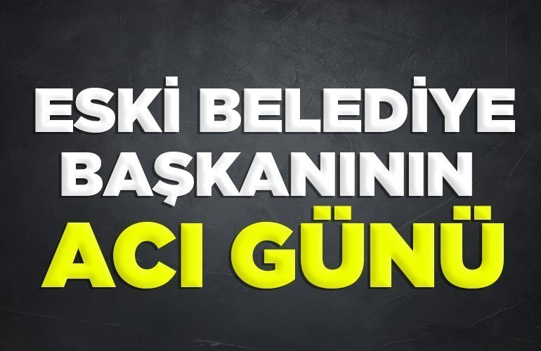 ESKİ BELEDİYE BAŞKANININ ACI GÜNÜ