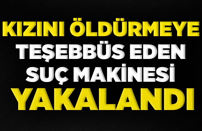 Kızını öldürmeye teşebbüs eden suç makinesi yakalandı