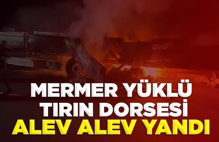 Mermer yüklü tırın dorsesi alev alev yandı