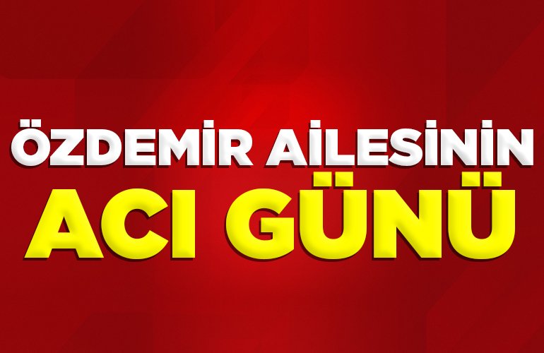 ÖZDEMİR AİLESİNİN ACI GÜNÜ