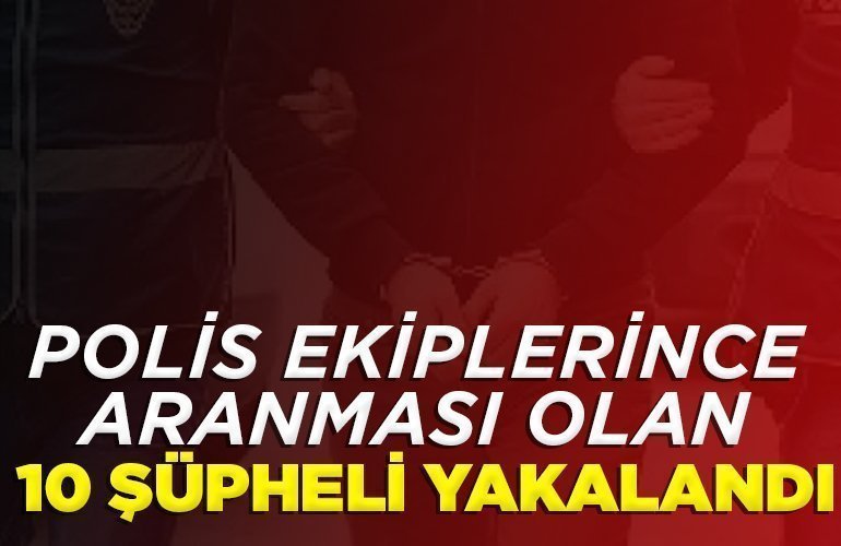 Polis ekiplerince aranması olan 10 şüpheli yakalandı