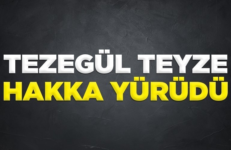 TEZEGÜL TEYZE HAKKA YÜRÜDÜ