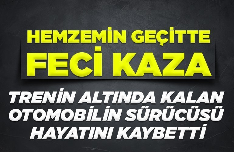 Trenin altında kalan otomobilin sürücüsü hayatını kaybetti