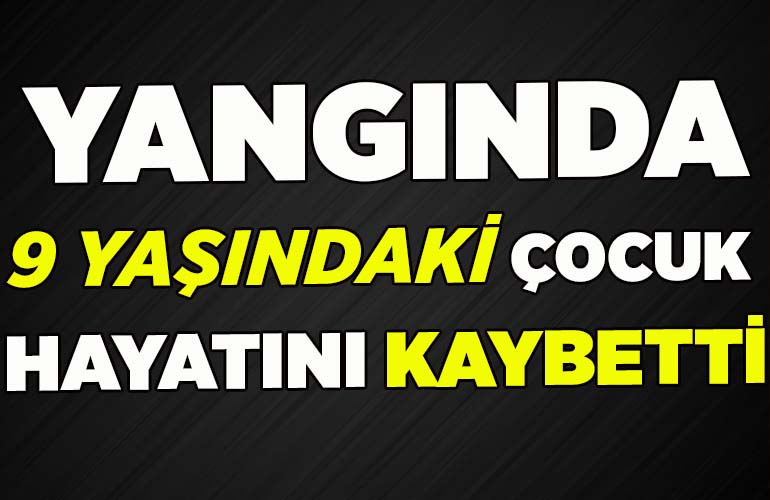 Yangında 9 yaşındaki çocuk hayatını kaybetti