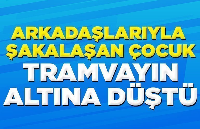 arkadaşlarıyla şakalaşan çocuk tramvayın altına düştü