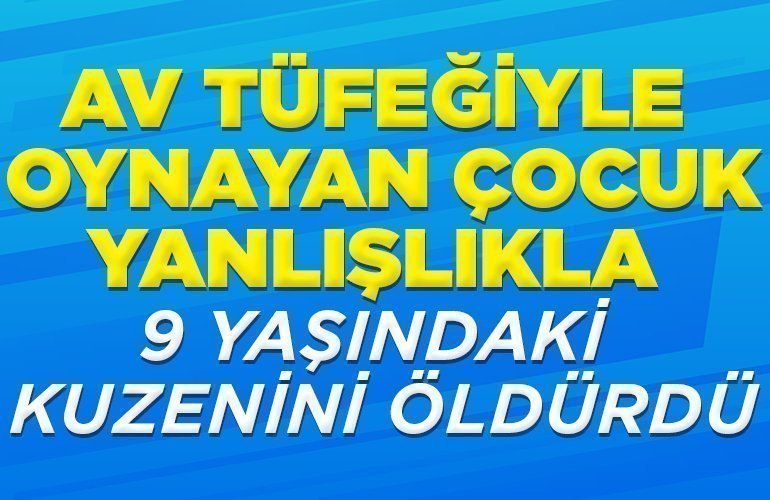 av tüfeğiyle oynayan çocuk yanlışlıkla kuzenini öldürdü