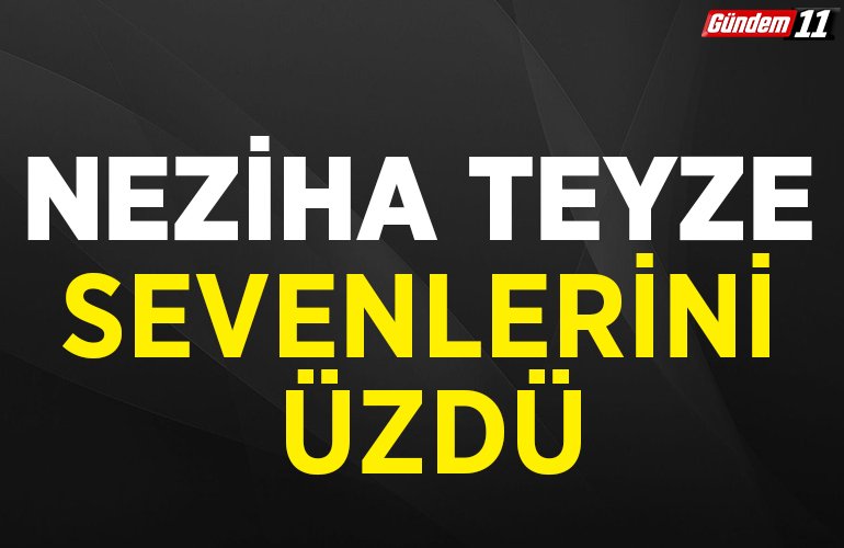 Neziha teyze sevenlerini üzdü