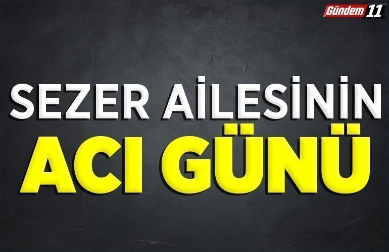 SEZER AİLESİNİN ACI GÜNÜ