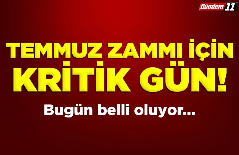 Temmuz zammı için kritik gün