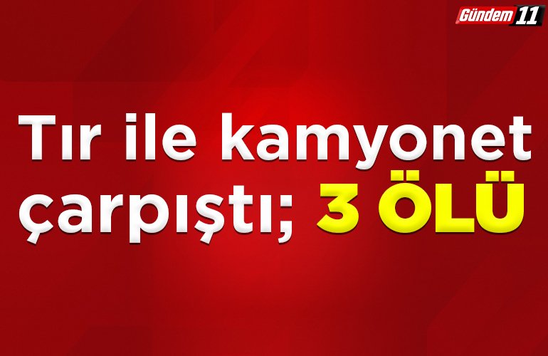Tır ile kamyonet çarpıştı 3 ölü