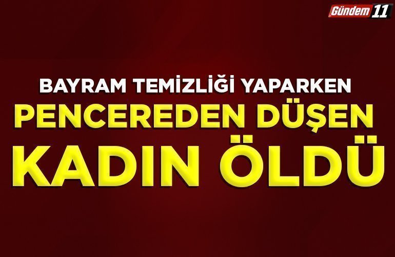 bayram temizliği yaparken pencereden düşen kadın öldü