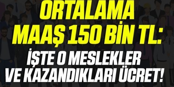 Ortalama maaş 150 bin TL: İşte o meslekler ve kazandıkları ücret!