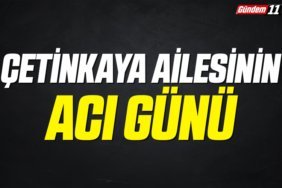 ÇETİNKAYA AİLESİNİN ACI GÜNÜ